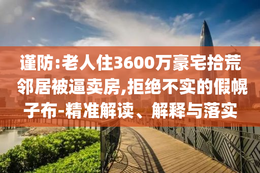 謹(jǐn)防:老人住3600萬(wàn)豪宅拾荒 鄰居被逼賣(mài)房,拒絕不實(shí)的假幌子布-精準(zhǔn)解讀、解釋與落實(shí)