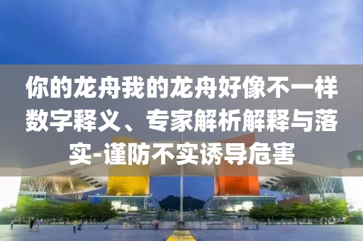 你的龍舟我的龍舟好像不一樣數(shù)字釋義、專(zhuān)家解析解釋與落實(shí)-謹(jǐn)防不實(shí)誘導(dǎo)危害
