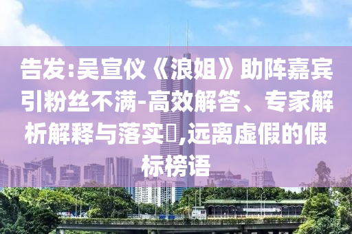 告發(fā):吳宣儀《浪姐》助陣嘉賓引粉絲不滿-高效解答、專家解析解釋與落實(shí)?,遠(yuǎn)離虛假的假標(biāo)榜語(yǔ)