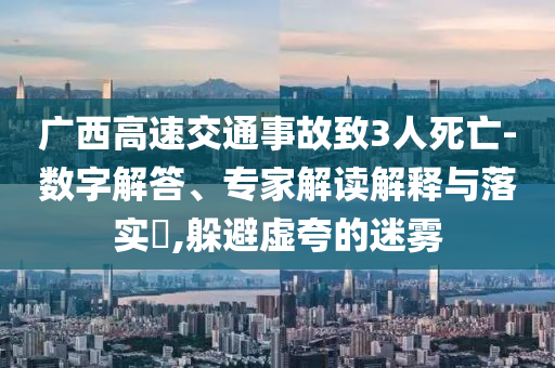 廣西高速交通事故致3人死亡-數(shù)字解答、專家解讀解釋與落實(shí)?,躲避虛夸的迷霧