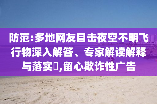 防范:多地網(wǎng)友目擊夜空不明飛行物深入解答、專家解讀解釋與落實(shí)?,留心欺詐性廣告