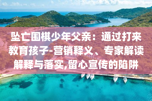 墜亡圍棋少年父親：通過(guò)打來(lái)教育孩子-營(yíng)銷釋義、專家解讀解釋與落實(shí),留心宣傳的陷阱