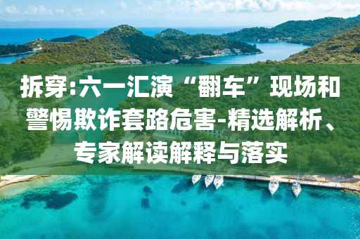 拆穿:六一匯演“翻車”現(xiàn)場和警惕欺詐套路危害-精選解析、專家解讀解釋與落實(shí)