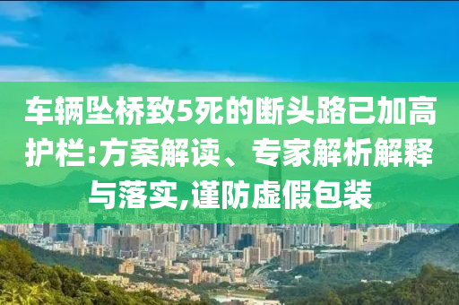 車輛墜橋致5死的斷頭路已加高護(hù)欄:方案解讀、專家解析解釋與落實(shí),謹(jǐn)防虛假包裝