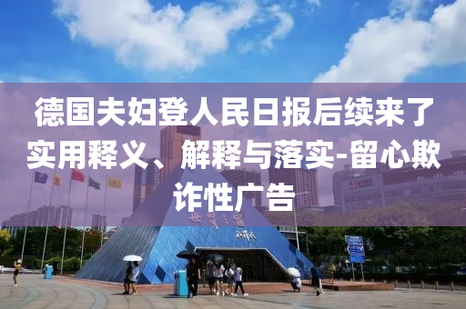 德國(guó)夫婦登人民日?qǐng)?bào)后續(xù)來(lái)了實(shí)用釋義、解釋與落實(shí)-留心欺詐性廣告
