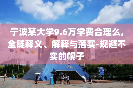 寧波某大學(xué)9.6萬(wàn)學(xué)費(fèi)合理么,全鏈釋義、解釋與落實(shí)-規(guī)避不實(shí)的幌子