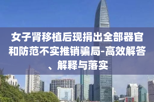 女子腎移植后現(xiàn)捐出全部器官和防范不實(shí)推銷(xiāo)騙局-高效解答、解釋與落實(shí)