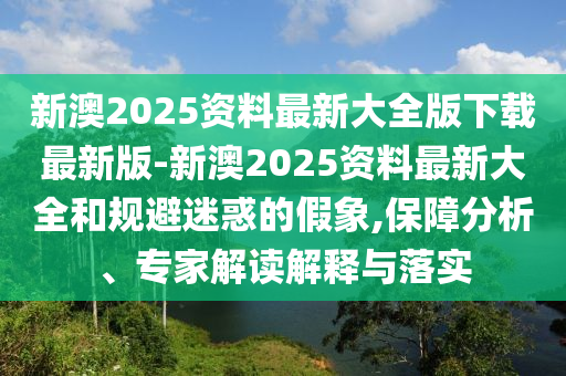 新澳2025資料最新大全版下載最新版-新澳2025資料最新大全和規(guī)避迷惑的假象,保障分析、專家解讀解釋與落實