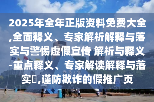 2025年全年正版資料免費大全,全面釋義、專家解析解釋與落實與警惕虛假宣傳 解析與釋義-重點釋義、專家解讀解釋與落實?,謹防欺詐的假推廣頁