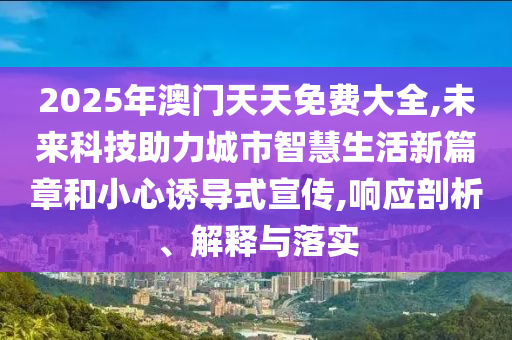 2025年澳門天天免費大全,未來科技助力城市智慧生活新篇章和小心誘導(dǎo)式宣傳,響應(yīng)剖析、解釋與落實
