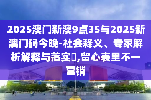 2025澳門新澳9點35與2025新澳門碼今晚-社會釋義、專家解析解釋與落實?,留心表里不一營銷