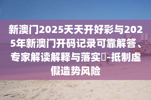 新澳門2025天天開好彩與2025年新澳門開碼記錄可靠解答、專家解讀解釋與落實?-抵制虛假造勢風險