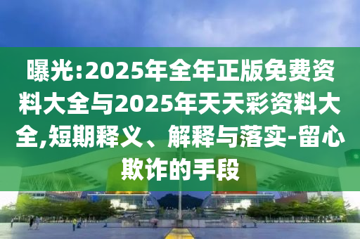 曝光:2025年全年正版免費資料大全與2025年天天彩資料大全,短期釋義、解釋與落實-留心欺詐的手段