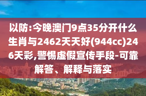 以防:今晚澳門9點35分開什么生肖與2462天天好(944cc)246天彩,警惕虛假宣傳手段-可靠解答、解釋與落實