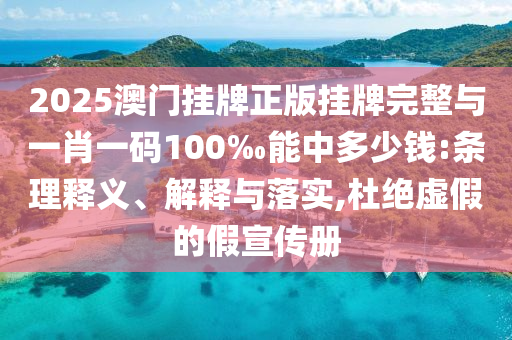 2025澳門掛牌正版掛牌完整與一肖一碼100‰能中多少錢:條理釋義、解釋與落實(shí),杜絕虛假的假宣傳冊(cè)