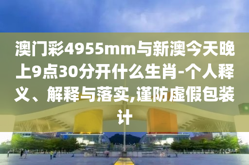 澳門彩4955mm與新澳今天晚上9點(diǎn)30分開什么生肖-個(gè)人釋義、解釋與落實(shí),謹(jǐn)防虛假包裝計(jì)