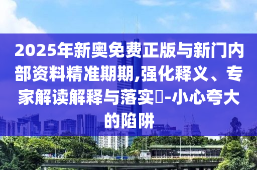 2025年新奧免費(fèi)正版與新門內(nèi)部資料精準(zhǔn)期期,強(qiáng)化釋義、專家解讀解釋與落實(shí)?-小心夸大的陷阱