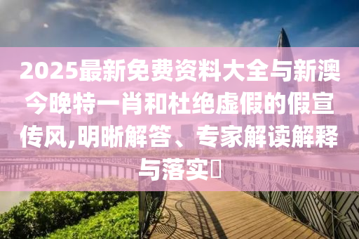 2025最新免費(fèi)資料大全與新澳今晚特一肖和杜絕虛假的假宣傳風(fēng),明晰解答、專家解讀解釋與落實(shí)?