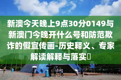 新澳今天晚上9點30分0149與新澳門今晚開什么號和防范欺詐的假宣傳畫-歷史釋義、專家解讀解釋與落實?