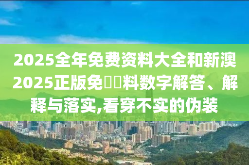 2025全年免費資料大全和新澳2025正版免費資料數(shù)字解答、解釋與落實,看穿不實的偽裝