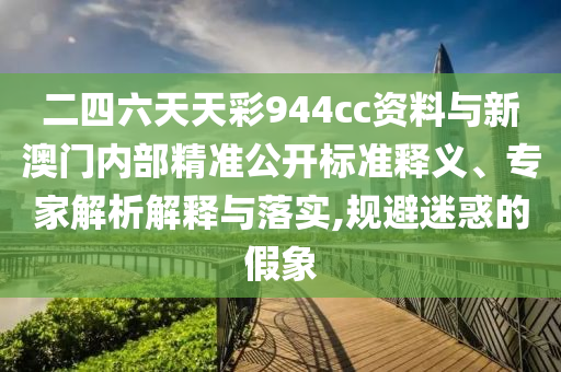 二四六天天彩944cc資料與新澳門內(nèi)部精準公開標準釋義、專家解析解釋與落實,規(guī)避迷惑的假象