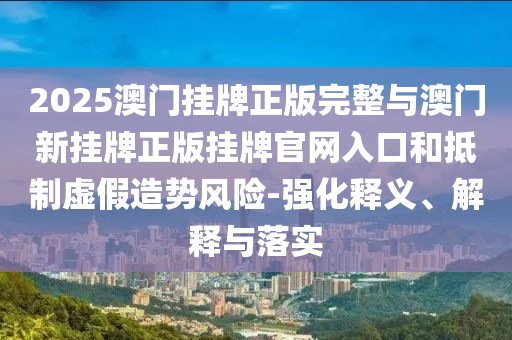2025澳門掛牌正版完整與澳門新掛牌正版掛牌官網(wǎng)入口和抵制虛假造勢風險-強化釋義、解釋與落實