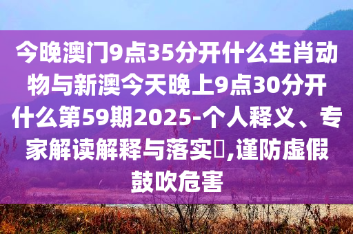 今晚澳門9點(diǎn)35分開什么生肖動(dòng)物與新澳今天晚上9點(diǎn)30分開什么第59期2025-個(gè)人釋義、專家解讀解釋與落實(shí)?,謹(jǐn)防虛假鼓吹危害