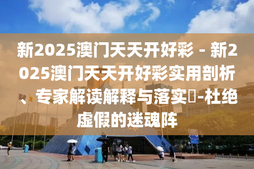 新2025澳門天天開好彩 - 新2025澳門天天開好彩實(shí)用剖析、專家解讀解釋與落實(shí)?-杜絕虛假的迷魂陣