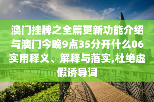 澳門掛牌之全篇更新功能介紹與澳門今晚9點(diǎn)35分開什么06實(shí)用釋義、解釋與落實(shí),杜絕虛假誘導(dǎo)詞