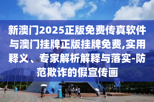 新澳門2025正版免費(fèi)傳真軟件與澳門掛牌正版掛牌免費(fèi),實(shí)用釋義、專家解析解釋與落實(shí)-防范欺詐的假宣傳畫