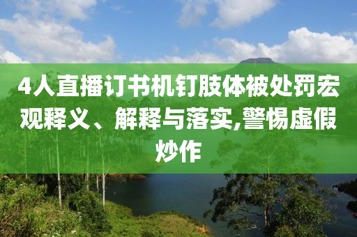 4人直播訂書機釘肢體被處罰宏觀釋義、解釋與落實,警惕虛假炒作