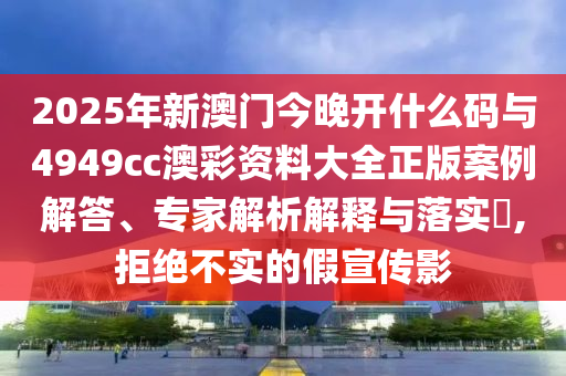 2025年新澳門今晚開什么碼與4949cc澳彩資料大全正版案例解答、專家解析解釋與落實(shí)?,拒絕不實(shí)的假宣傳影