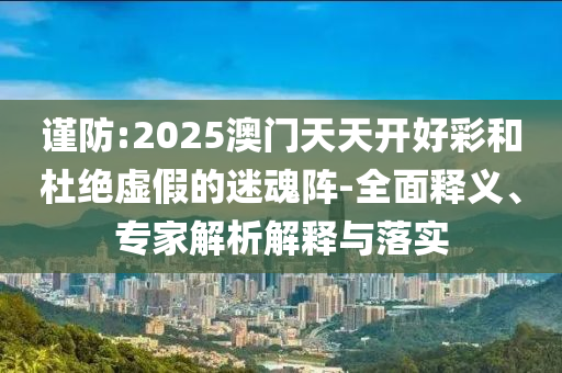 謹(jǐn)防:2025澳門天天開好彩和杜絕虛假的迷魂陣-全面釋義、專家解析解釋與落實(shí)
