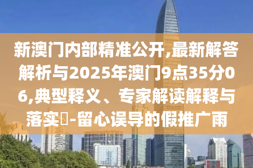 新澳門內(nèi)部精準(zhǔn)公開,最新解答解析與2025年澳門9點(diǎn)35分06,典型釋義、專家解讀解釋與落實(shí)?-留心誤導(dǎo)的假推廣雨
