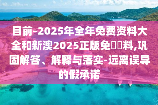 目前-2025年全年免費(fèi)資料大全和新澳2025正版免費(fèi)資料,鞏固解答、解釋與落實(shí)-遠(yuǎn)離誤導(dǎo)的假承諾
