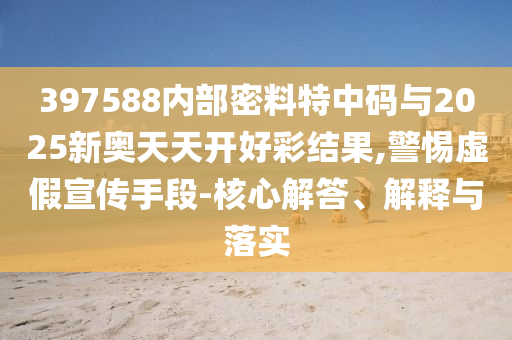 397588內(nèi)部密料特中碼與2025新奧天天開(kāi)好彩結(jié)果,警惕虛假宣傳手段-核心解答、解釋與落實(shí)