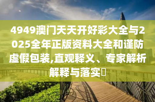 4949澳門天天開(kāi)好彩大全與2025全年正版資料大全和謹(jǐn)防虛假包裝,直觀釋義、專家解析解釋與落實(shí)?