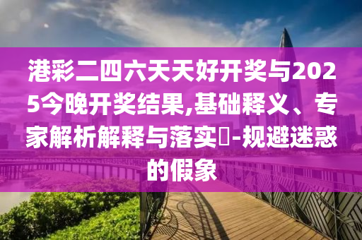 港彩二四六天天好開(kāi)獎(jiǎng)與2025今晚開(kāi)獎(jiǎng)結(jié)果,基礎(chǔ)釋義、專家解析解釋與落實(shí)?-規(guī)避迷惑的假象