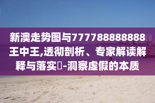 新澳走勢(shì)圖與777788888888王中王,透徹剖析、專家解讀解釋與落實(shí)?-洞察虛假的本質(zhì)