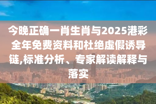 今晚正確一肖生肖與2025港彩全年免費(fèi)資料和杜絕虛假誘導(dǎo)鏈,標(biāo)準(zhǔn)分析、專家解讀解釋與落實(shí)