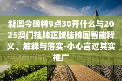 新澳今晚特9點(diǎn)30開(kāi)什么與2025澳門掛牌正版掛牌圖智能釋義、解釋與落實(shí)-小心言過(guò)其實(shí)推廣