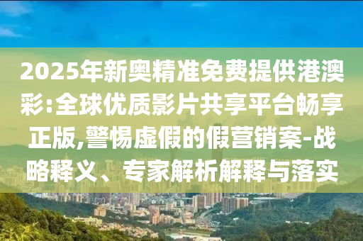 2025年新奧精準(zhǔn)免費(fèi)提供港澳彩:全球優(yōu)質(zhì)影片共享平臺(tái)暢享正版,警惕虛假的假營(yíng)銷案-戰(zhàn)略釋義、專家解析解釋與落實(shí)