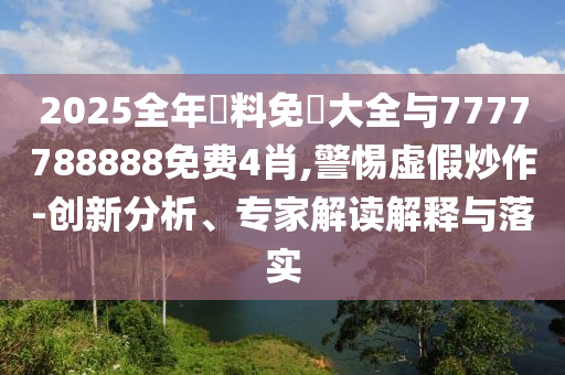 2025全年資料免費(fèi)大全與7777788888免費(fèi)4肖,警惕虛假炒作-創(chuàng)新分析、專家解讀解釋與落實(shí)