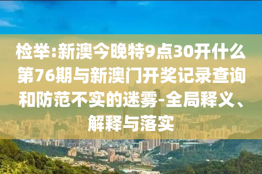 檢舉:新澳今晚特9點(diǎn)30開什么第76期與新澳門開獎(jiǎng)記錄查詢和防范不實(shí)的迷霧-全局釋義、解釋與落實(shí)