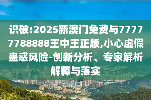 識破:2025新澳門免費(fèi)與77777788888王中王正版,小心虛假蠱惑風(fēng)險(xiǎn)-創(chuàng)新分析、專家解析解釋與落實(shí)
