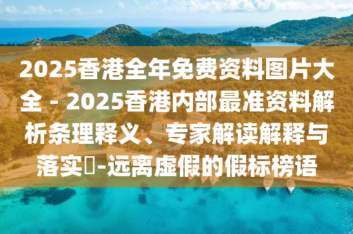 2025香港全年免費(fèi)資料圖片大全 - 2025香港內(nèi)部最準(zhǔn)資料解析條理釋義、專家解讀解釋與落實(shí)?-遠(yuǎn)離虛假的假標(biāo)榜語