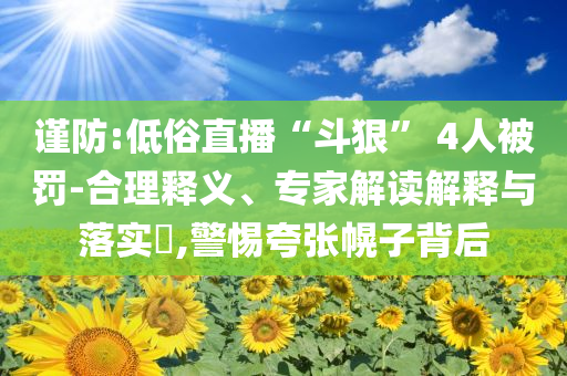 謹(jǐn)防:低俗直播“斗狠” 4人被罰-合理釋義、專家解讀解釋與落實?,警惕夸張幌子背后