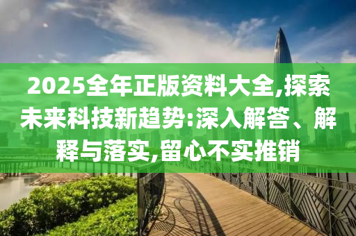 2025全年正版資料大全,探索未來科技新趨勢:深入解答、解釋與落實(shí),留心不實(shí)推銷