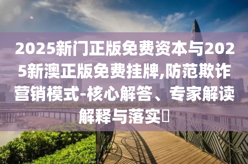 2025新門正版免費(fèi)資本與2025新澳正版免費(fèi)掛牌,防范欺詐營銷模式-核心解答、專家解讀解釋與落實(shí)?