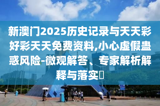新澳門2025歷史記錄與天天彩好彩天天免費(fèi)資料,小心虛假蠱惑風(fēng)險(xiǎn)-微觀解答、專家解析解釋與落實(shí)?